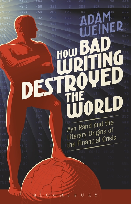 Adam Weiner, How Bad Writing Destroyed the World: Ayn Rand and the Literary Origins of the Financial Crisis (Bloomsbury, 2016)